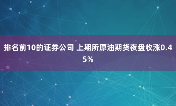排名前10的证券公司 上期所原油期货夜盘收涨0.45%