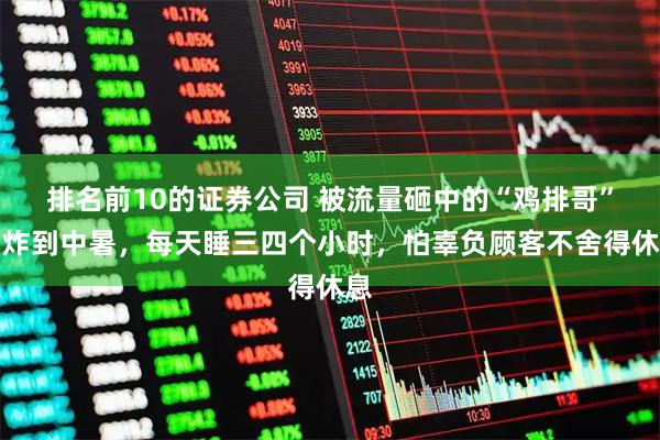 排名前10的证券公司 被流量砸中的“鸡排哥”：炸到中暑，每天睡三四个小时，怕辜负顾客不舍得休息
