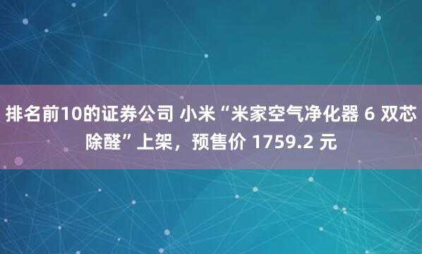 排名前10的证券公司 小米“米家空气净化器 6 双芯除醛”上架，预售价 1759.2 元
