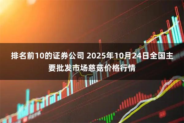 排名前10的证券公司 2025年10月24日全国主要批发市场慈菇价格行情