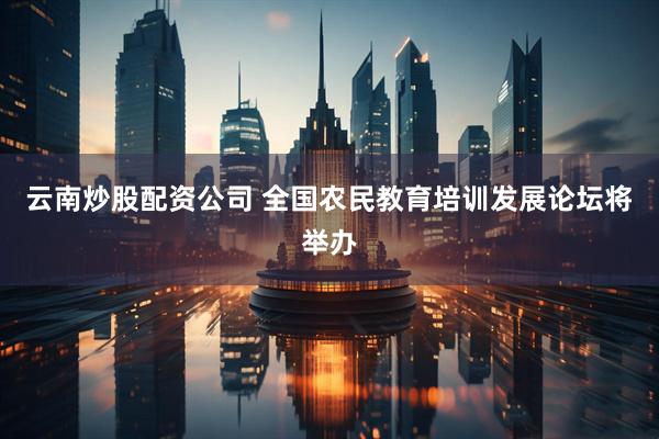 云南炒股配资公司 全国农民教育培训发展论坛将举办