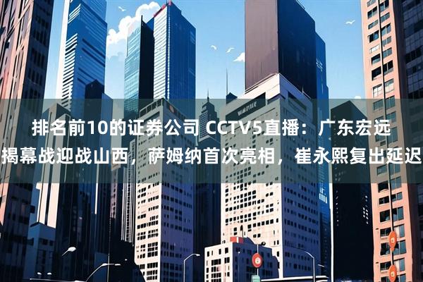 排名前10的证券公司 CCTV5直播：广东宏远揭幕战迎战山西，萨姆纳首次亮相，崔永熙复出延迟