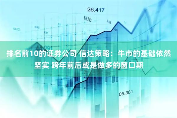 排名前10的证券公司 信达策略：牛市的基础依然坚实 跨年前后或是做多的窗口期