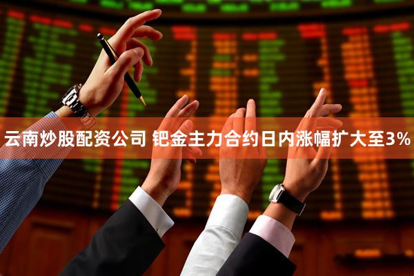 云南炒股配资公司 钯金主力合约日内涨幅扩大至3%