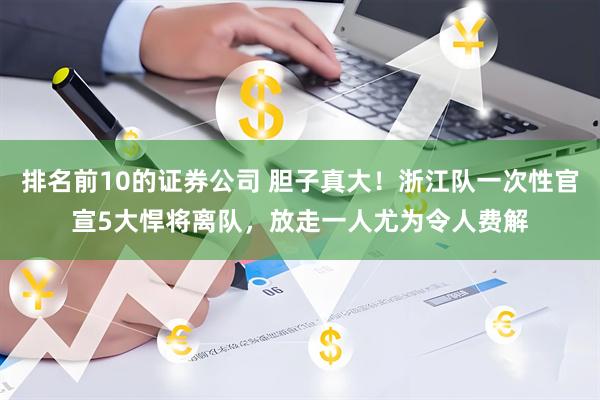 排名前10的证券公司 胆子真大！浙江队一次性官宣5大悍将离队，放走一人尤为令人费解